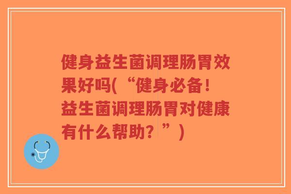 健身益生菌调理肠胃效果好吗(“健身必备!益生菌调理肠胃对健康有什么帮助?”)-第1张图片-超越 健身益生菌调理肠胃效果好吗(“健身必备!益生菌调理肠胃对健康有什么帮助?”)-第1张图片-超越