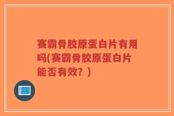 赛霸骨胶原蛋白片有用吗(赛霸骨胶原蛋白片能否有效?)-第1张图片-超越 赛霸骨胶原蛋白片有用吗(赛霸骨胶原蛋白片能否有效?)-第1张图片-超越