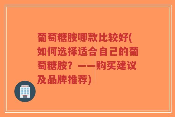 葡萄糖胺哪款比较好(如何选择适合自己的葡萄糖胺?——购买建议及品牌推荐)-第1张图片-超越 葡萄糖胺哪款比较好(如何选择适合自己的葡萄糖胺?——购买建议及品牌推荐)-第1张图片-超越