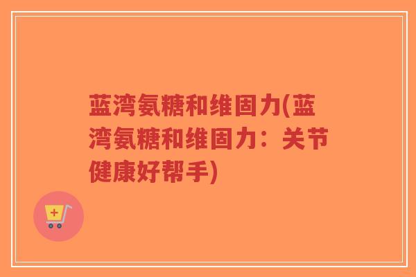 蓝湾氨糖和维固力(蓝湾氨糖和维固力：关节健康好帮手)-第1张图片-超越
