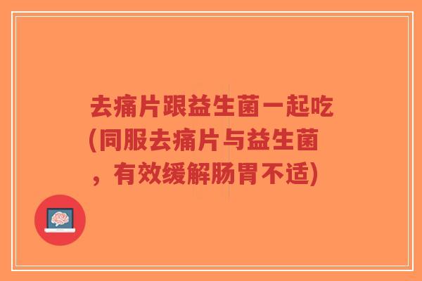 去痛片跟益生菌一起吃(同服去痛片与益生菌,有效缓解肠胃不适)-第1张图片-超越 去痛片跟益生菌一起吃(同服去痛片与益生菌,有效缓解肠胃不适)-第1张图片-超越