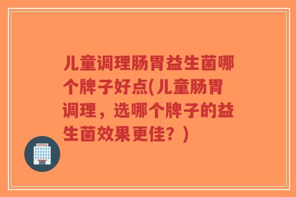 儿童调理肠胃益生菌哪个牌子好点(儿童肠胃调理,选哪个牌子的益生菌效果更佳?)-第1张图片-超越 儿童调理肠胃益生菌哪个牌子好点(儿童肠胃调理,选哪个牌子的益生菌效果更佳?)-第1张图片-超越