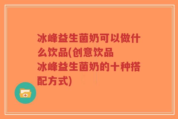 冰峰益生菌奶可以做什么饮品(创意饮品 冰峰益生菌奶的十种搭配方式)-第1张图片-超越 冰峰益生菌奶可以做什么饮品(创意饮品 冰峰益生菌奶的十种搭配方式)-第1张图片-超越