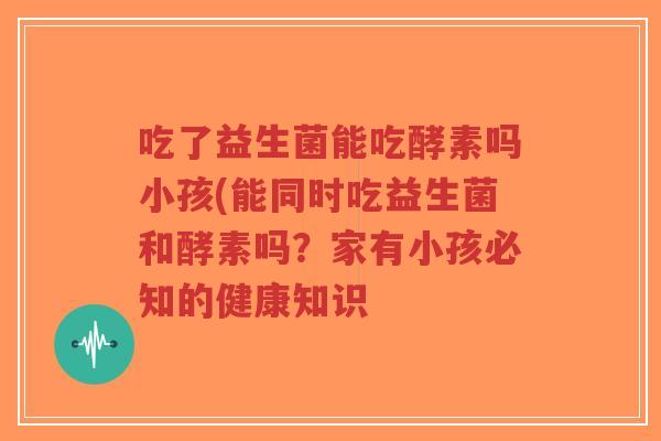吃了益生菌能吃酵素吗小孩(能同时吃益生菌和酵素吗?家有小孩必知的健康知识-第1张图片-超越 吃了益生菌能吃酵素吗小孩(能同时吃益生菌和酵素吗?家有小孩必知的健康知识-第1张图片-超越