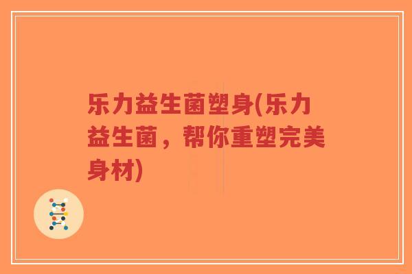 乐力益生菌塑身(乐力益生菌,帮你重塑完美身材)-第1张图片-超越 乐力益生菌塑身(乐力益生菌,帮你重塑完美身材)-第1张图片-超越