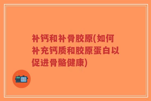 补钙和补骨胶原(如何补充钙质和胶原蛋白以促进骨骼健康)-第1张图片-超越 补钙和补骨胶原(如何补充钙质和胶原蛋白以促进骨骼健康)-第1张图片-超越