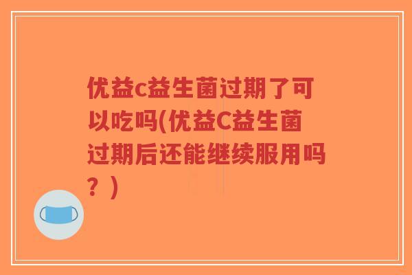 优益c益生菌过期了可以吃吗(优益C益生菌过期后还能继续服用吗?)-第1张图片-超越 优益c益生菌过期了可以吃吗(优益C益生菌过期后还能继续服用吗?)-第1张图片-超越