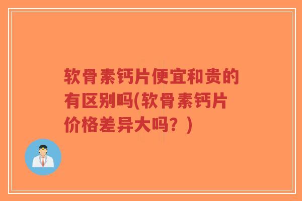 软骨素钙片便宜和贵的有区别吗(软骨素钙片价格差异大吗？)-第1张图片-超越