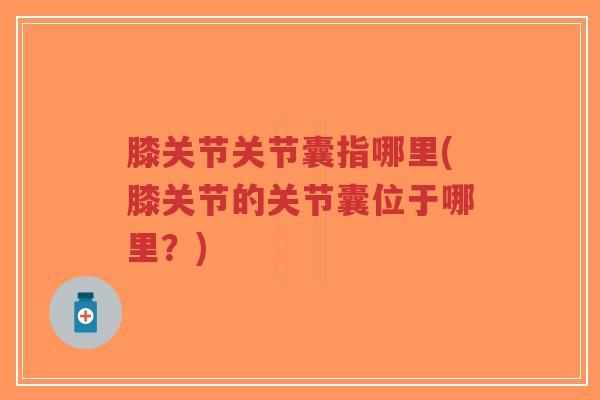 膝关节关节囊指哪里(膝关节的关节囊位于哪里?)-第1张图片-超越 膝关节关节囊指哪里(膝关节的关节囊位于哪里?)-第1张图片-超越