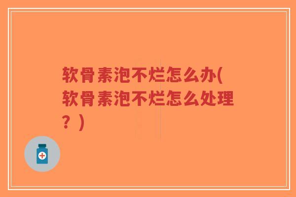 软骨素泡不烂怎么办(软骨素泡不烂怎么处理?)-第1张图片-超越 软骨素泡不烂怎么办(软骨素泡不烂怎么处理?)-第1张图片-超越