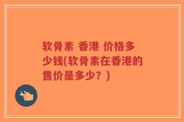 软骨素 香港 价格多少钱(软骨素在香港的售价是多少?)-第1张图片-超越 软骨素 香港 价格多少钱(软骨素在香港的售价是多少?)-第1张图片-超越