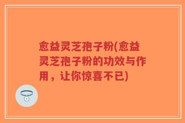 愈益灵芝孢子粉(愈益灵芝孢子粉的功效与作用,让你惊喜不已)-第1张图片-超越 愈益灵芝孢子粉(愈益灵芝孢子粉的功效与作用,让你惊喜不已)-第1张图片-超越