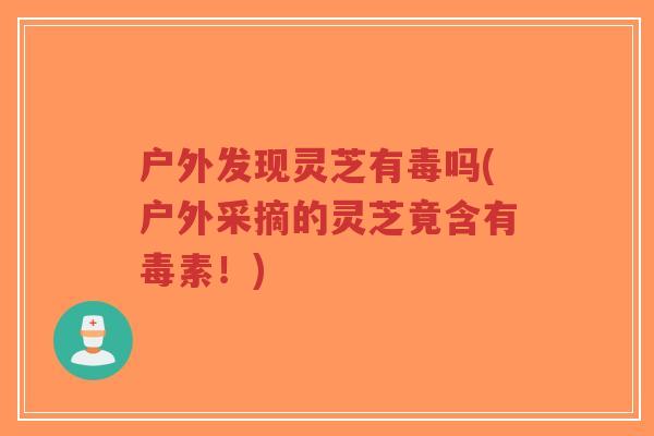 户外发现灵芝有毒吗(户外采摘的灵芝竟含有毒素!)-第1张图片-超越 户外发现灵芝有毒吗(户外采摘的灵芝竟含有毒素!)-第1张图片-超越