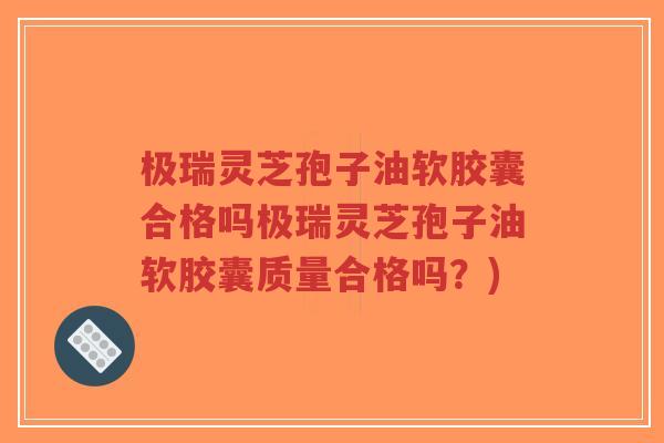 极瑞灵芝孢子油软胶囊合格吗极瑞灵芝孢子油软胶囊质量合格吗?)-第1张图片-超越 极瑞灵芝孢子油软胶囊合格吗极瑞灵芝孢子油软胶囊质量合格吗?)-第1张图片-超越