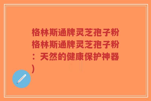 格林斯通牌灵芝孢子粉格林斯通牌灵芝孢子粉:天然的健康保护神器)-第1张图片-超越 格林斯通牌灵芝孢子粉格林斯通牌灵芝孢子粉:天然的健康保护神器)-第1张图片-超越