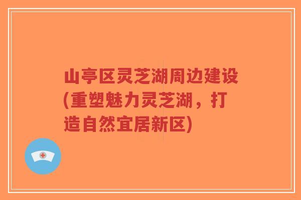 山亭区灵芝湖周边建设(重塑魅力灵芝湖,打造自然宜居新区)-第1张图片-超越 山亭区灵芝湖周边建设(重塑魅力灵芝湖,打造自然宜居新区)-第1张图片-超越