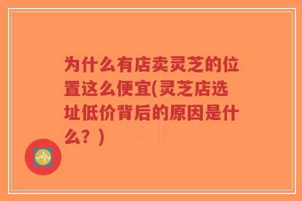 为什么有店卖灵芝的位置这么便宜(灵芝店选址低价背后的原因是什么?)-第1张图片-超越 为什么有店卖灵芝的位置这么便宜(灵芝店选址低价背后的原因是什么?)-第1张图片-超越