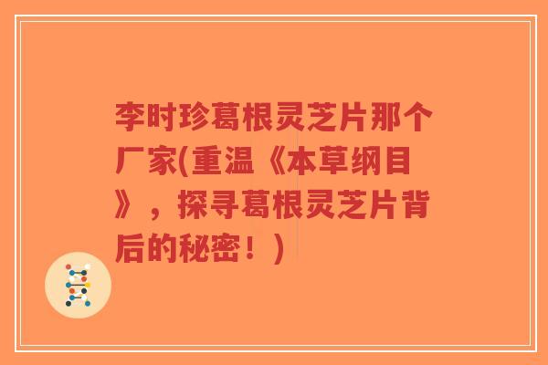 李时珍葛根灵芝片那个厂家(重温《本草纲目》,探寻葛根灵芝片背后的秘密!)-第1张图片-超越 李时珍葛根灵芝片那个厂家(重温《本草纲目》,探寻葛根灵芝片背后的秘密!)-第1张图片-超越