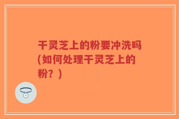 干灵芝上的粉要冲洗吗(如何处理干灵芝上的粉?)-第1张图片-超越 干灵芝上的粉要冲洗吗(如何处理干灵芝上的粉?)-第1张图片-超越