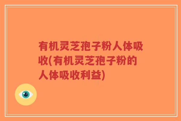 有机灵芝孢子粉人体吸收(有机灵芝孢子粉的人体吸收利益)-第1张图片-超越 有机灵芝孢子粉人体吸收(有机灵芝孢子粉的人体吸收利益)-第1张图片-超越