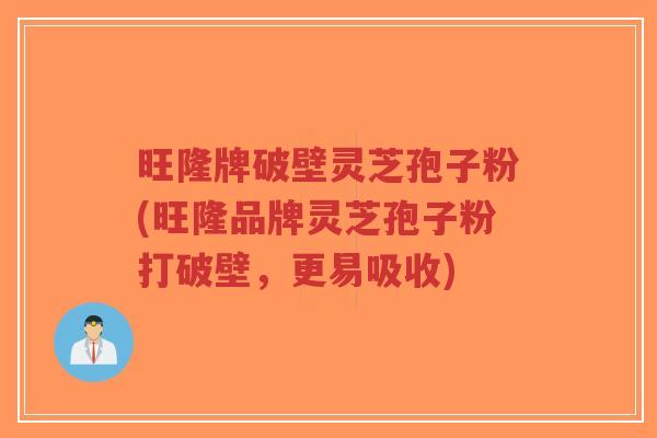 旺隆牌破壁灵芝孢子粉(旺隆品牌灵芝孢子粉打破壁,更易吸收)-第1张图片-超越 旺隆牌破壁灵芝孢子粉(旺隆品牌灵芝孢子粉打破壁,更易吸收)-第1张图片-超越