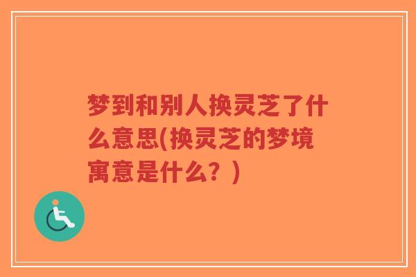 梦到和别人换灵芝了什么意思(换灵芝的梦境寓意是什么?)-第1张图片-超越 梦到和别人换灵芝了什么意思(换灵芝的梦境寓意是什么?)-第1张图片-超越