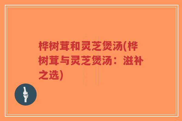 桦树茸和灵芝煲汤(桦树茸与灵芝煲汤:滋补之选)-第1张图片-超越 桦树茸和灵芝煲汤(桦树茸与灵芝煲汤:滋补之选)-第1张图片-超越