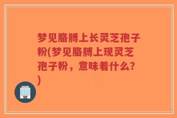 梦见胳膊上长灵芝孢子粉(梦见胳膊上现灵芝孢子粉，意味着什么？)-第1张图片-超越