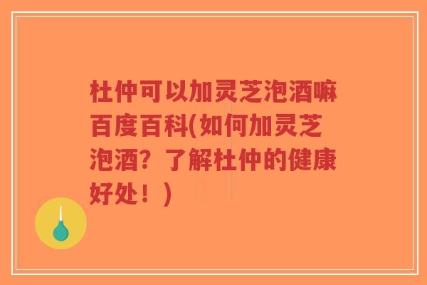 杜仲可以加灵芝泡酒嘛百度百科(如何加灵芝泡酒?了解杜仲的健康好处!)-第1张图片-超越 杜仲可以加灵芝泡酒嘛百度百科(如何加灵芝泡酒?了解杜仲的健康好处!)-第1张图片-超越