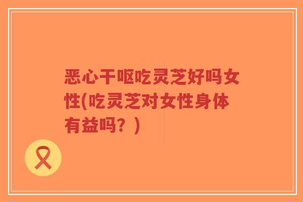 恶心干呕吃灵芝好吗女性(吃灵芝对女性身体有益吗?)-第1张图片-超越 恶心干呕吃灵芝好吗女性(吃灵芝对女性身体有益吗?)-第1张图片-超越