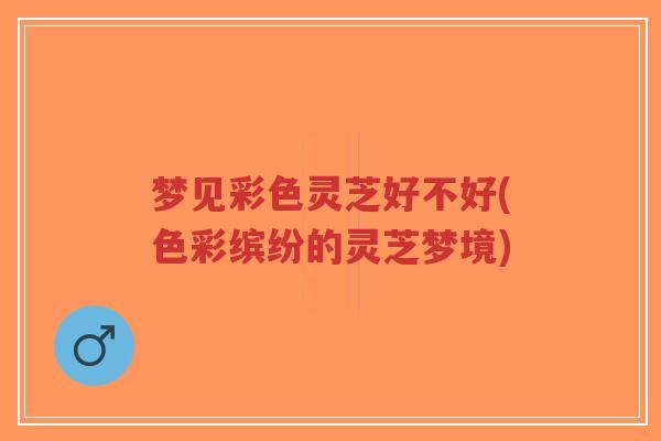 梦见彩色灵芝好不好(色彩缤纷的灵芝梦境)-第1张图片-超越