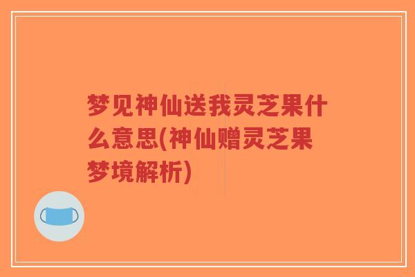 梦见神仙送我灵芝果什么意思(神仙赠灵芝果梦境解析)-第1张图片-超越
