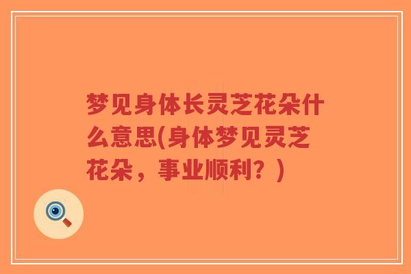 梦见身体长灵芝花朵什么意思(身体梦见灵芝花朵,事业顺利?)-第1张图片-超越 梦见身体长灵芝花朵什么意思(身体梦见灵芝花朵,事业顺利?)-第1张图片-超越