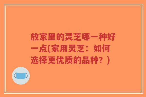 放家里的灵芝哪一种好一点(家用灵芝:如何选择更优质的品种?)-第1张图片-超越 放家里的灵芝哪一种好一点(家用灵芝:如何选择更优质的品种?)-第1张图片-超越