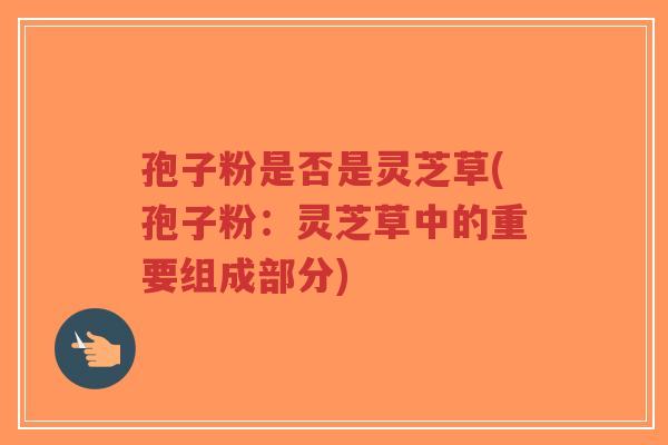 孢子粉是否是灵芝草(孢子粉:灵芝草中的重要组成部分)-第1张图片-超越 孢子粉是否是灵芝草(孢子粉:灵芝草中的重要组成部分)-第1张图片-超越