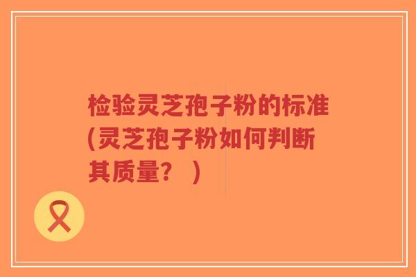检验灵芝孢子粉的标准(灵芝孢子粉如何判断其质量? )-第1张图片-超越 检验灵芝孢子粉的标准(灵芝孢子粉如何判断其质量? )-第1张图片-超越