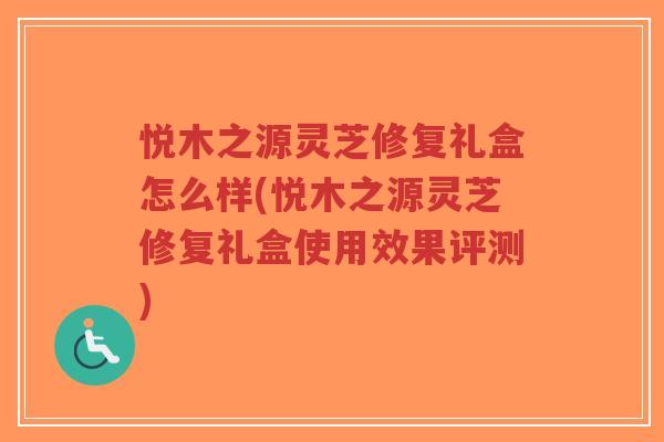 悦木之源灵芝修复礼盒怎么样(悦木之源灵芝修复礼盒使用效果评测)-第1张图片-超越 悦木之源灵芝修复礼盒怎么样(悦木之源灵芝修复礼盒使用效果评测)-第1张图片-超越