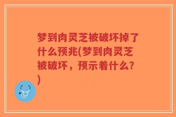梦到肉灵芝被破坏掉了什么预兆(梦到肉灵芝被破坏,预示着什么?)-第1张图片-超越 梦到肉灵芝被破坏掉了什么预兆(梦到肉灵芝被破坏,预示着什么?)-第1张图片-超越