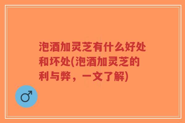 泡酒加灵芝有什么好处和坏处(泡酒加灵芝的利与弊,一文了解)-第1张图片-超越 泡酒加灵芝有什么好处和坏处(泡酒加灵芝的利与弊,一文了解)-第1张图片-超越