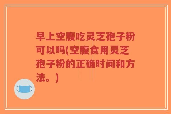 早上空腹吃灵芝孢子粉可以吗(空腹食用灵芝孢子粉的正确时间和方法。)-第1张图片-超越 早上空腹吃灵芝孢子粉可以吗(空腹食用灵芝孢子粉的正确时间和方法。)-第1张图片-超越