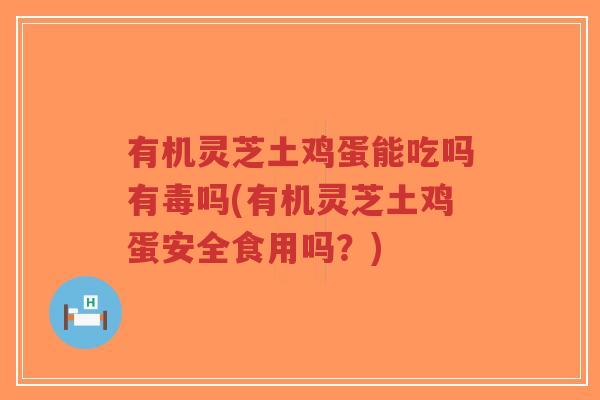 有机灵芝土鸡蛋能吃吗有毒吗(有机灵芝土鸡蛋安全食用吗?)-第1张图片-超越 有机灵芝土鸡蛋能吃吗有毒吗(有机灵芝土鸡蛋安全食用吗?)-第1张图片-超越
