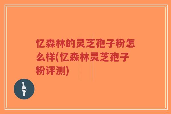 忆森林的灵芝孢子粉怎么样(忆森林灵芝孢子粉评测)-第1张图片-超越 忆森林的灵芝孢子粉怎么样(忆森林灵芝孢子粉评测)-第1张图片-超越