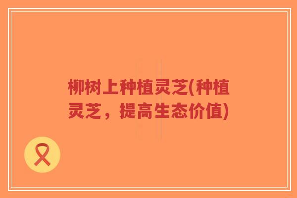 柳树上种植灵芝(种植灵芝,提高生态价值)-第1张图片-超越 柳树上种植灵芝(种植灵芝,提高生态价值)-第1张图片-超越
