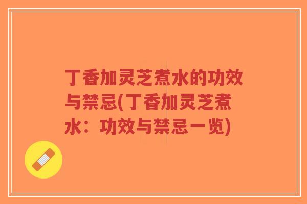 丁香加灵芝煮水的功效与禁忌(丁香加灵芝煮水:功效与禁忌一览)-第1张图片-超越 丁香加灵芝煮水的功效与禁忌(丁香加灵芝煮水:功效与禁忌一览)-第1张图片-超越