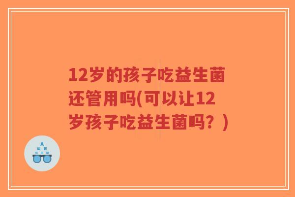12岁的孩子吃益生菌还管用吗(可以让12岁孩子吃益生菌吗?)-第1张图片-超越 12岁的孩子吃益生菌还管用吗(可以让12岁孩子吃益生菌吗?)-第1张图片-超越