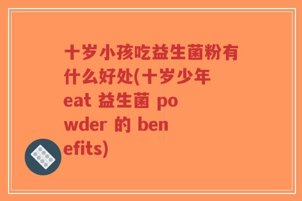 十岁小孩吃益生菌粉有什么好处(十岁少年 eat 益生菌 powder 的 benefits)-第1张图片-超越 十岁小孩吃益生菌粉有什么好处(十岁少年 eat 益生菌 powder 的 benefits)-第1张图片-超越