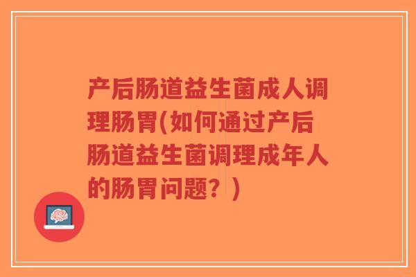 产后肠道益生菌成人调理肠胃(如何通过产后肠道益生菌调理成年人的肠胃问题?)-第1张图片-超越 产后肠道益生菌成人调理肠胃(如何通过产后肠道益生菌调理成年人的肠胃问题?)-第1张图片-超越
