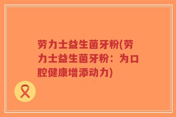 劳力士益生菌牙粉(劳力士益生菌牙粉:为口腔健康增添动力)-第1张图片-超越 劳力士益生菌牙粉(劳力士益生菌牙粉:为口腔健康增添动力)-第1张图片-超越