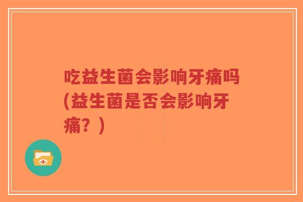 吃益生菌会影响牙痛吗(益生菌是否会影响牙痛?)-第1张图片-超越 吃益生菌会影响牙痛吗(益生菌是否会影响牙痛?)-第1张图片-超越