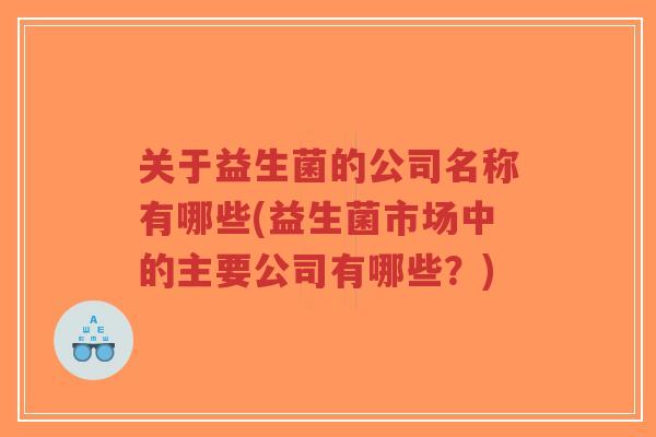 关于益生菌的公司名称有哪些(益生菌市场中的主要公司有哪些?)-第1张图片-超越 关于益生菌的公司名称有哪些(益生菌市场中的主要公司有哪些?)-第1张图片-超越